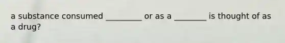 a substance consumed _________ or as a ________ is thought of as a drug?