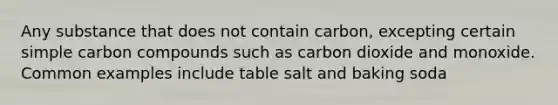 Any substance that does not contain carbon, excepting certain simple carbon compounds such as carbon dioxide and monoxide. Common examples include table salt and baking soda