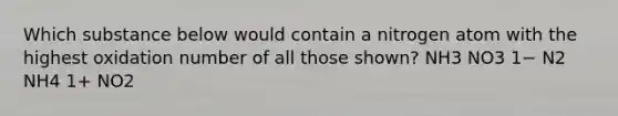 Which substance below would contain a nitrogen atom with the highest oxidation number of all those shown? NH3 NO3 1− N2 NH4 1+ NO2