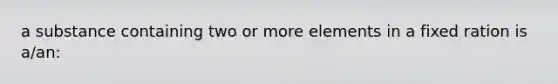 a substance containing two or more elements in a fixed ration is a/an: