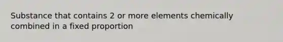 Substance that contains 2 or more elements chemically combined in a fixed proportion