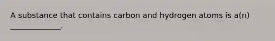 A substance that contains carbon and hydrogen atoms is a(n) _____________.