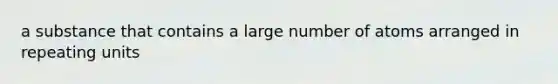 a substance that contains a large number of atoms arranged in repeating units