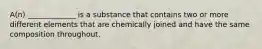 A(n) _____________ is a substance that contains two or more different elements that are chemically joined and have the same composition throughout.