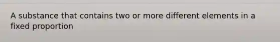 A substance that contains two or more different elements in a fixed proportion