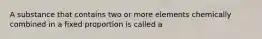 A substance that contains two or more elements chemically combined in a fixed proportion is called a