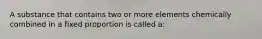 A substance that contains two or more elements chemically combined in a fixed proportion is called a: