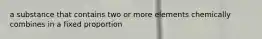 a substance that contains two or more elements chemically combines in a fixed proportion