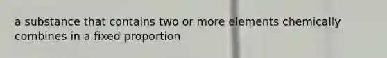 a substance that contains two or more elements chemically combines in a fixed proportion