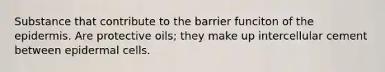 Substance that contribute to the barrier funciton of the epidermis. Are protective oils; they make up intercellular cement between epidermal cells.