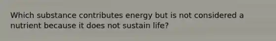 Which substance contributes energy but is not considered a nutrient because it does not sustain life?