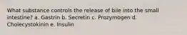 ​What substance controls the release of bile into the small intestine? a. Gastrin b. Secretin c. Prozymogen d. Cholecystokinin e. Insulin