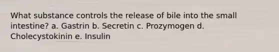 ​What substance controls the release of bile into the small intestine? a. Gastrin b. Secretin c. Prozymogen d. Cholecystokinin e. Insulin