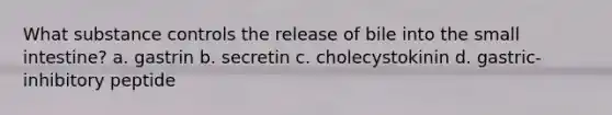 What substance controls the release of bile into the small intestine? a. gastrin b. secretin c. cholecystokinin d. gastric-inhibitory peptide