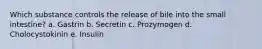 Which substance controls the release of bile into the small intestine? a. Gastrin b. Secretin c. Prozymogen d. Cholocystokinin e. Insulin