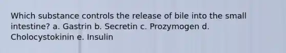 Which substance controls the release of bile into the small intestine? a. Gastrin b. Secretin c. Prozymogen d. Cholocystokinin e. Insulin