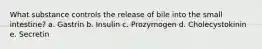 What substance controls the release of bile into the small intestine? a. Gastrin b. Insulin c. ​Prozymogen d. Cholecystokinin e. Secretin