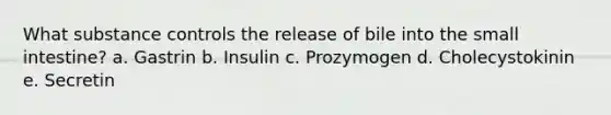 What substance controls the release of bile into the small intestine? a. Gastrin b. Insulin c. ​Prozymogen d. Cholecystokinin e. Secretin