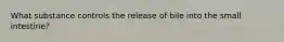 What substance controls the release of bile into the small intestine?