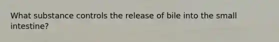What substance controls the release of bile into the small intestine?