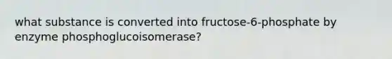 what substance is converted into fructose-6-phosphate by enzyme phosphoglucoisomerase?