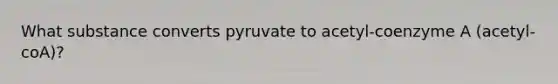 What substance converts pyruvate to acetyl-coenzyme A (acetyl-coA)?