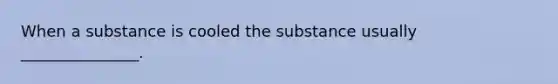 When a substance is cooled the substance usually _______________.