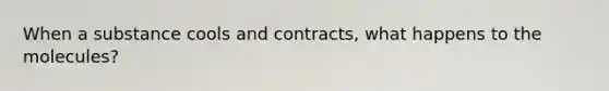 When a substance cools and contracts, what happens to the molecules?