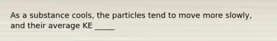 As a substance cools, the particles tend to move more slowly, and their average KE _____