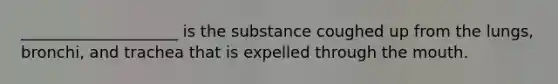 ____________________ is the substance coughed up from the lungs, bronchi, and trachea that is expelled through the mouth.