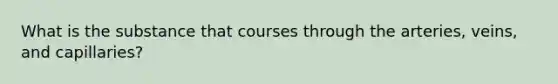 What is the substance that courses through the arteries, veins, and capillaries?