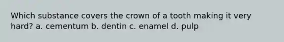 Which substance covers the crown of a tooth making it very hard? a. cementum b. dentin c. enamel d. pulp