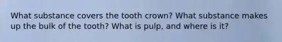 What substance covers the tooth crown? What substance makes up the bulk of the tooth? What is pulp, and where is it?