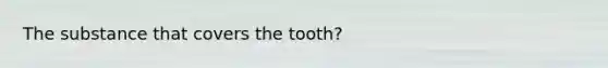 The substance that covers the tooth?