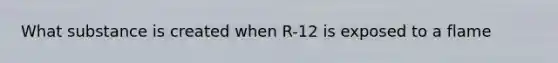 What substance is created when R-12 is exposed to a flame