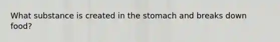 What substance is created in the stomach and breaks down food?