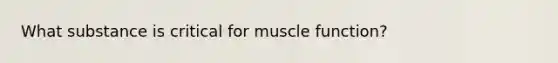 What substance is critical for muscle function?