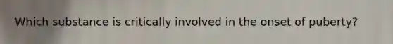 Which substance is critically involved in the onset of puberty?