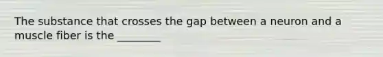 The substance that crosses the gap between a neuron and a muscle fiber is the ________