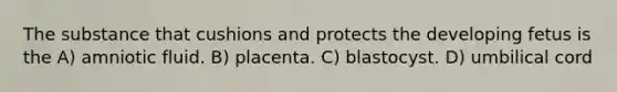 The substance that cushions and protects the developing fetus is the A) amniotic fluid. B) placenta. C) blastocyst. D) umbilical cord