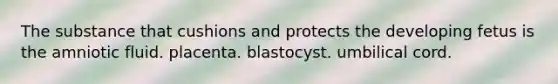 The substance that cushions and protects the developing fetus is the amniotic fluid. placenta. blastocyst. umbilical cord.