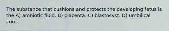 The substance that cushions and protects the developing fetus is the A) amniotic fluid. B) placenta. C) blastocyst. D) umbilical cord.