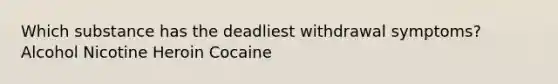 Which substance has the deadliest withdrawal symptoms? Alcohol Nicotine Heroin Cocaine