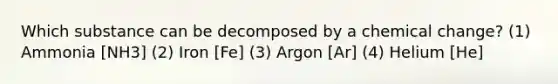 Which substance can be decomposed by a chemical change? (1) Ammonia [NH3] (2) Iron [Fe] (3) Argon [Ar] (4) Helium [He]