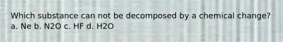 Which substance can not be decomposed by a chemical change? a. Ne b. N2O c. HF d. H2O