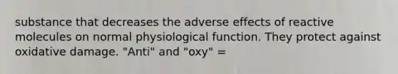 substance that decreases the adverse effects of reactive molecules on normal physiological function. They protect against oxidative damage. "Anti" and "oxy" =