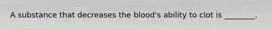 A substance that decreases the blood's ability to clot is ________.