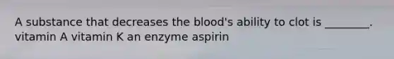 A substance that decreases <a href='https://www.questionai.com/knowledge/k7oXMfj7lk-the-blood' class='anchor-knowledge'>the blood</a>'s ability to clot is ________. vitamin A vitamin K an enzyme aspirin