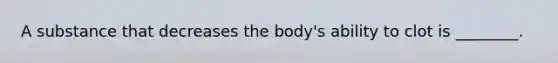 A substance that decreases the​ body's ability to clot is​ ________.