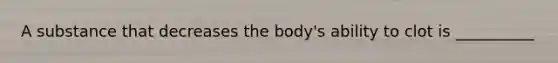 A substance that decreases the body's ability to clot is __________